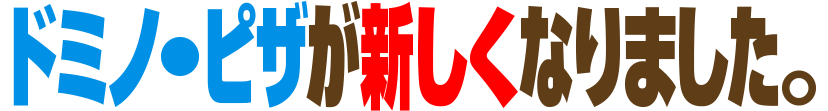 ドミノ・ピザが新しくなりました。