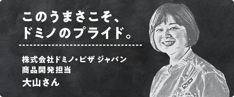 このうまさこそ、ドミノのプライド。株式会社ドミノ・ピザ ジャパン 商品開発担当 大山さん