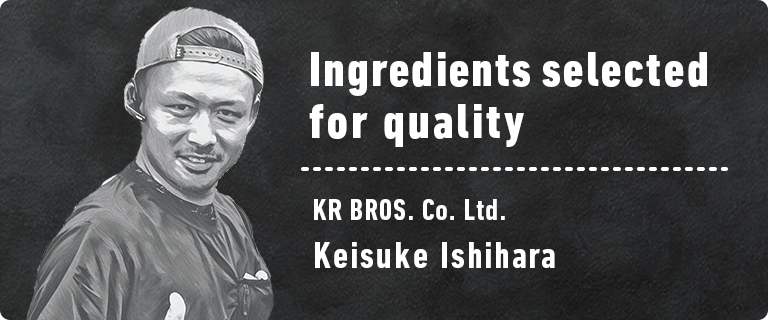 Ingredients selected for quality KR BROS. Co. Ltd. Keisuke Ishihara