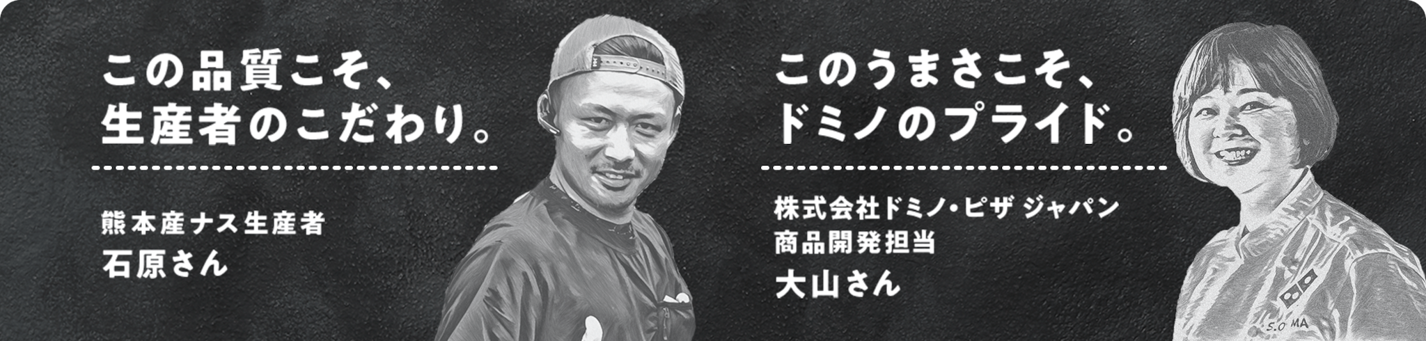この品質こそ、生産者のこだわり。熊本産ナス生産者 石原さん。このうまさこそ、ドミノのプライド。株式会社ドミノ・ピザ ジャパン 商品開発担当 大山さん