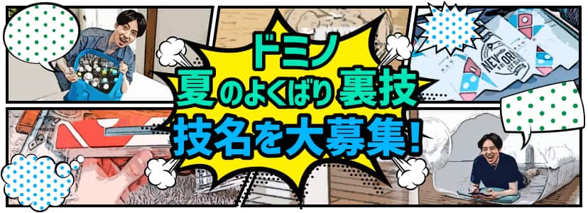 「ドミノ夏のよくばり裏技」技名を大募集！