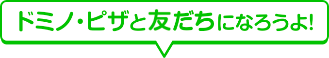 ドミノ・ピザと友達になろうよ