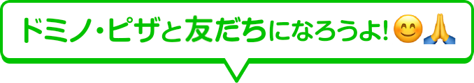 ドミノ・ピザと友達になろうよ