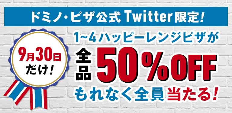 ドミノ・ピザ公式 Twitter限定！1～4ハッピーレンジピザが全品50％OFF もれなく全員当たる！ 9月30日だけ！