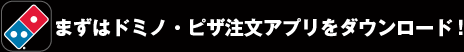 まずはドミノ・ピザ注文アプリをダウンロード！