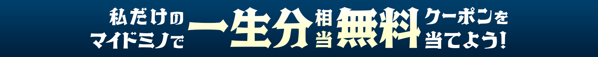 私だけのマイドミノで一生分相当 無料クーポンを当てよう！