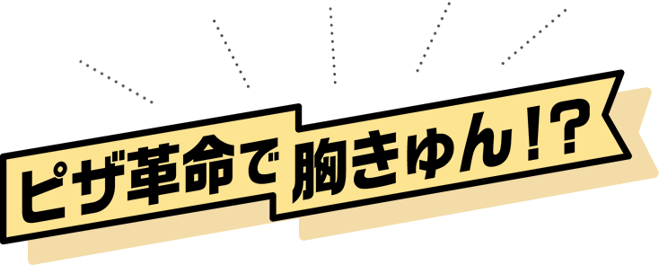 ピザ革命で胸きゅん！？