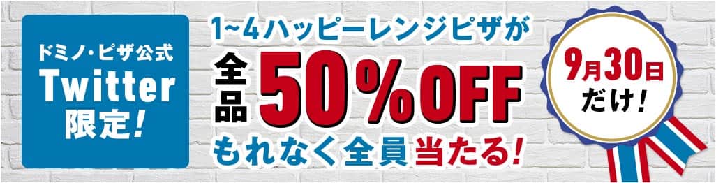 ドミノ・ピザ公式 Twitter限定！1～4ハッピーレンジピザが全品50％OFF もれなく全員当たる！ 9月30日だけ！