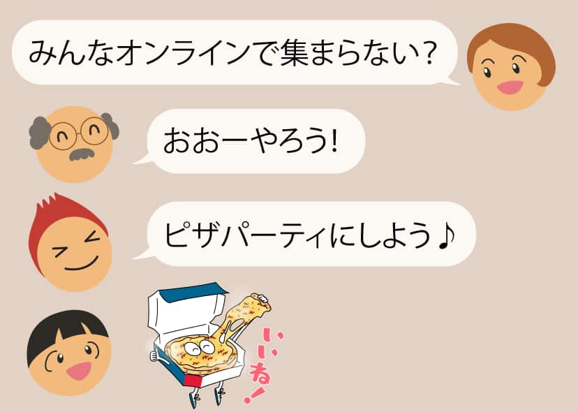 みんなオンラインで集まらない？　おおーやろう！　ピザパーティにしよう♪