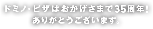 ドミノ・ピザはおかげさまで35周年！ありがとうございます。